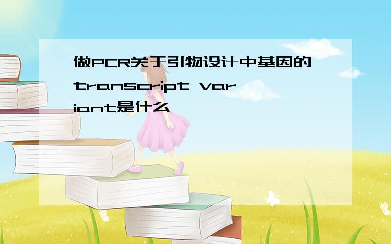 做PCR关于引物设计中基因的transcript variant是什么