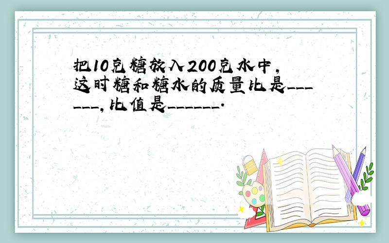 把10克糖放入200克水中，这时糖和糖水的质量比是______，比值是______．