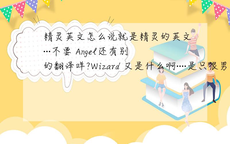 精灵英文怎么说就是精灵的英文···不要 Angel还有别的翻译咩?Wizard 又是什么啊····是只很男人的精灵咩?