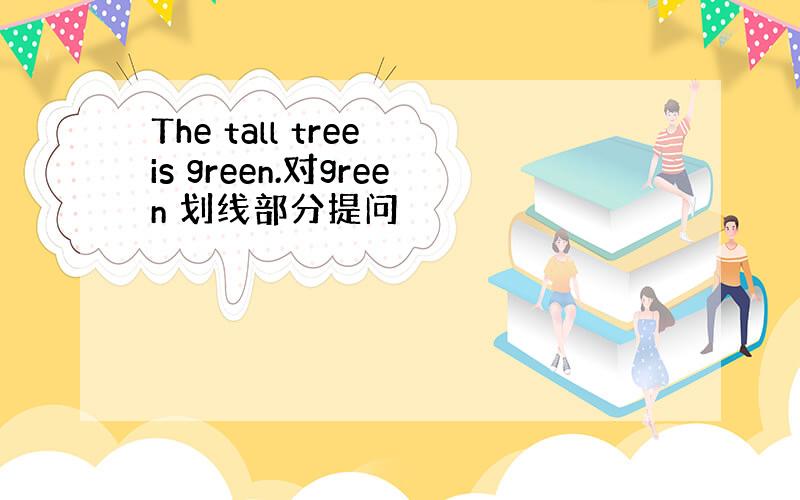 The tall tree is green.对green 划线部分提问