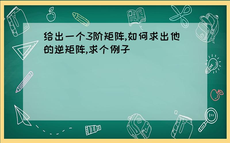 给出一个3阶矩阵,如何求出他的逆矩阵,求个例子