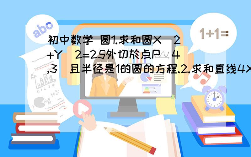 初中数学 圆1.求和圆X^2+Y^2=25外切於点P(4,3)且半径是1的圆的方程.2.求和直线4X+3Y-70=0相切