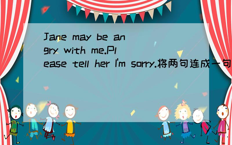 Jane may be angry with me.Please tell her I'm sorry.将两句连成一句并