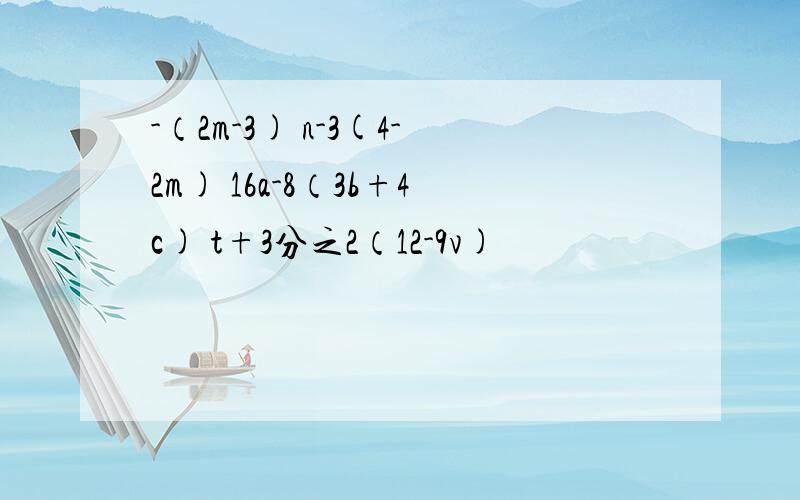 -（2m-3) n-3(4-2m) 16a-8（3b+4c) t+3分之2（12-9v)