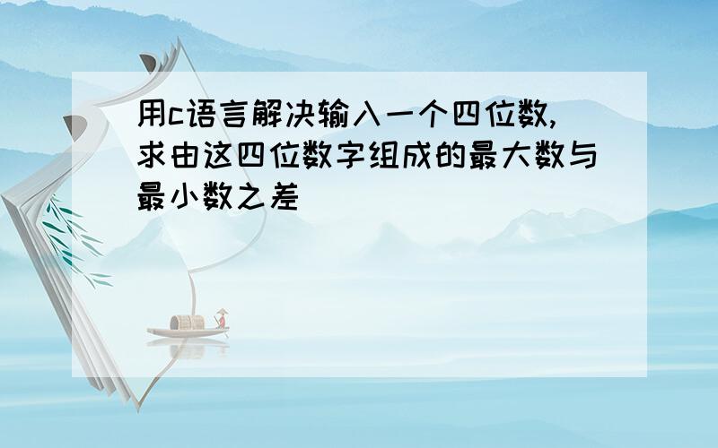 用c语言解决输入一个四位数,求由这四位数字组成的最大数与最小数之差