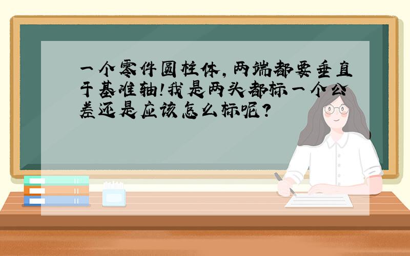 一个零件圆柱体,两端都要垂直于基准轴!我是两头都标一个公差还是应该怎么标呢?