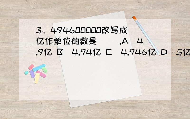 3、494600000改写成亿作单位的数是（ ）.A．4.9亿 B．4.94亿 C．4.946亿 D．5亿