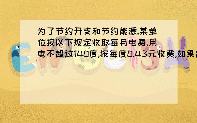 为了节约开支和节约能源,某单位按以下规定收取每月电费,用电不超过140度,按每度0.43元收费,如果超过140度,超过的