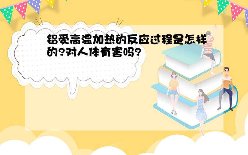 铝受高温加热的反应过程是怎样的?对人体有害吗?