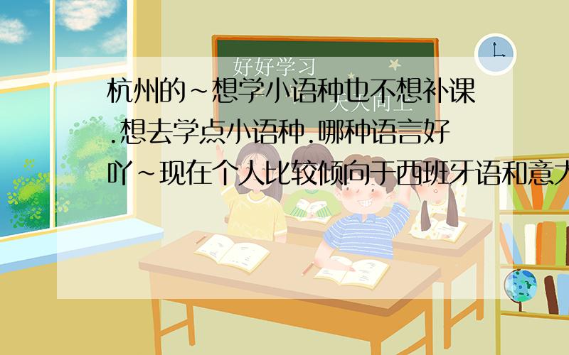 杭州的~想学小语种也不想补课.想去学点小语种.哪种语言好吖~现在个人比较倾向于西班牙语和意大利语~大家建议下.顺便说下杭