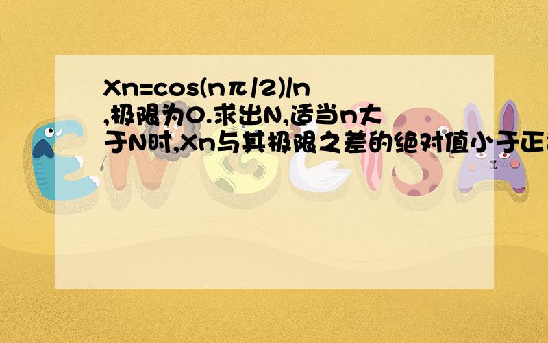 Xn=cos(nπ/2)/n,极限为0.求出N,适当n大于N时,Xn与其极限之差的绝对值小于正数