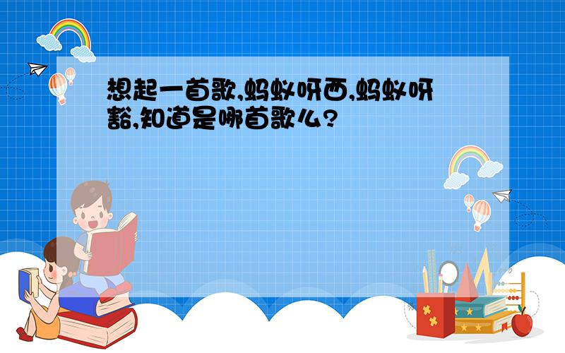 想起一首歌,蚂蚁呀西,蚂蚁呀豁,知道是哪首歌么?