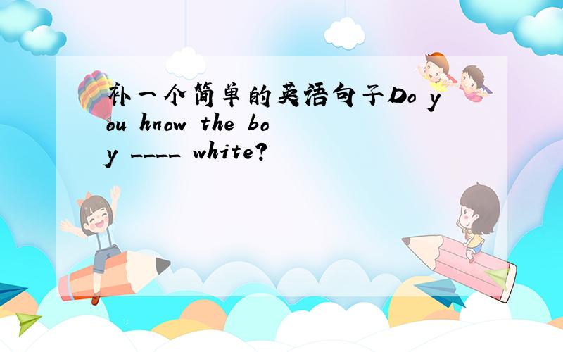 补一个简单的英语句子Do you hnow the boy ____ white?