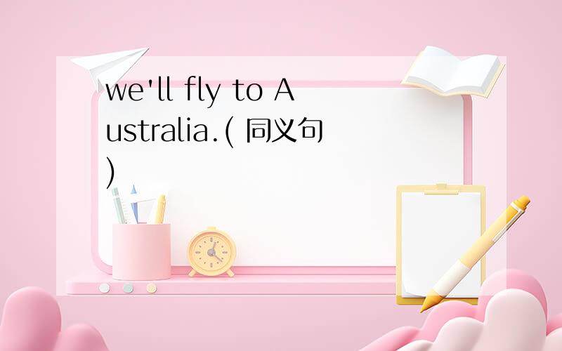 we'll fly to Australia.( 同义句)