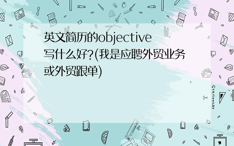 英文简历的objective写什么好?(我是应聘外贸业务或外贸跟单)