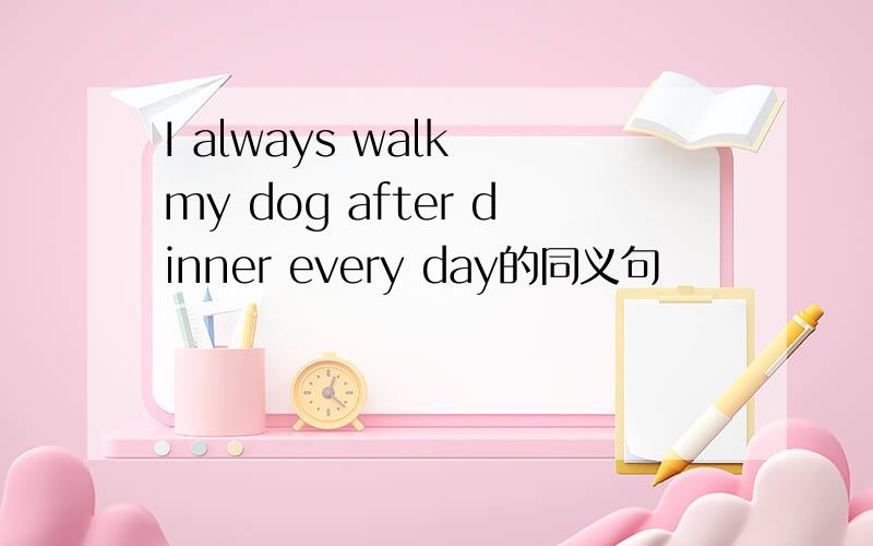 I always walk my dog after dinner every day的同义句