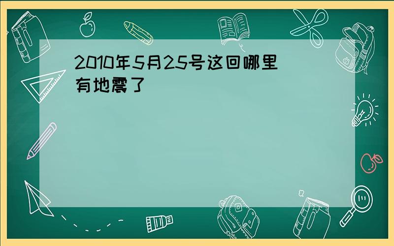 2010年5月25号这回哪里有地震了