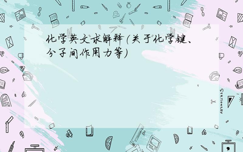 化学英文求解释（关于化学键、分子间作用力等）