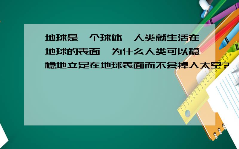 地球是一个球体,人类就生活在地球的表面,为什么人类可以稳稳地立足在地球表面而不会掉入太空?