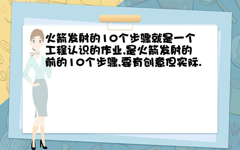 火箭发射的10个步骤就是一个工程认识的作业,是火箭发射的前的10个步骤,要有创意但实际.