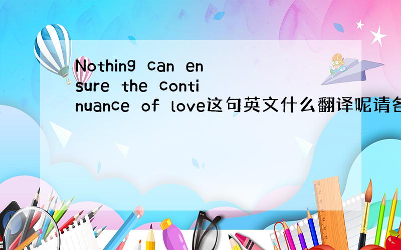 Nothing　can　ensure　the　continuance　of　love这句英文什么翻译呢请各位大神帮帮忙