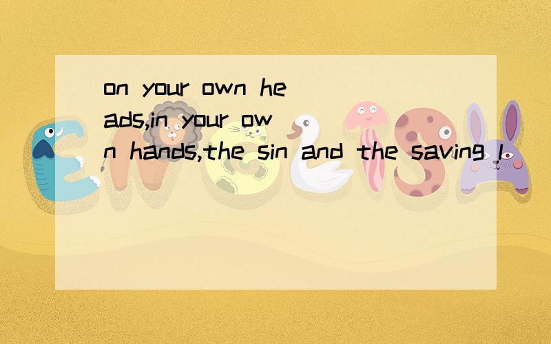 on your own heads,in your own hands,the sin and the saving l