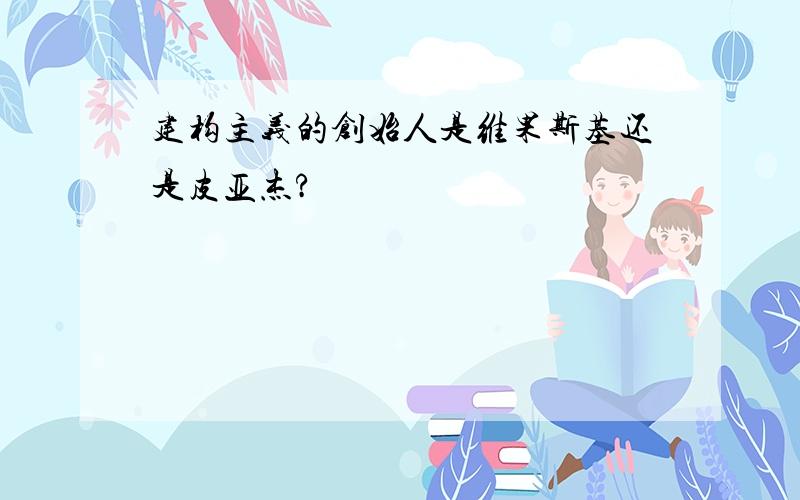 建构主义的创始人是维果斯基还是皮亚杰?