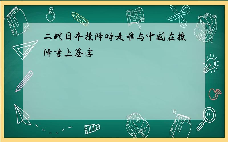 二战日本投降时是谁与中国在投降书上签字