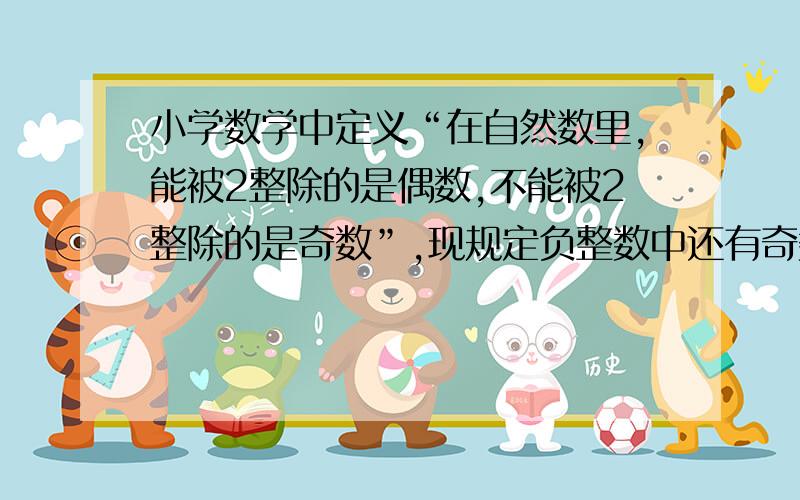 小学数学中定义“在自然数里,能被2整除的是偶数,不能被2整除的是奇数”,现规定负整数中还有奇数、偶数吗