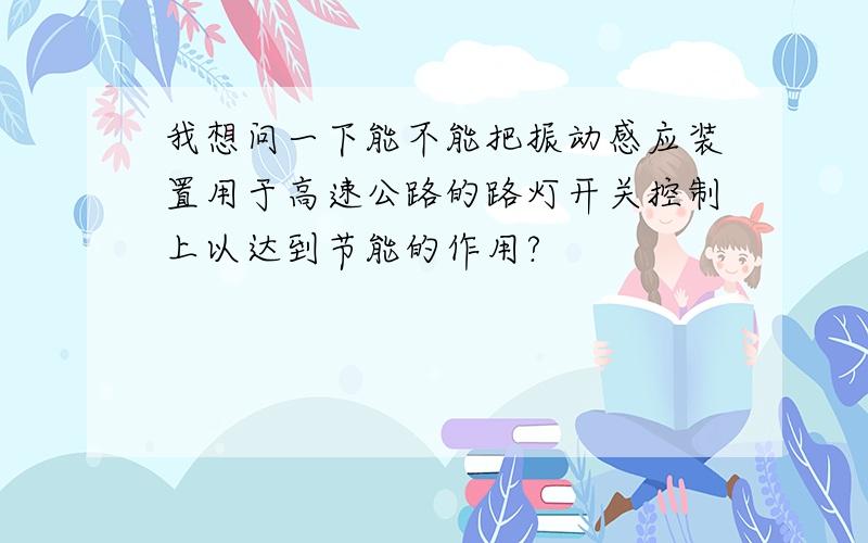 我想问一下能不能把振动感应装置用于高速公路的路灯开关控制上以达到节能的作用?