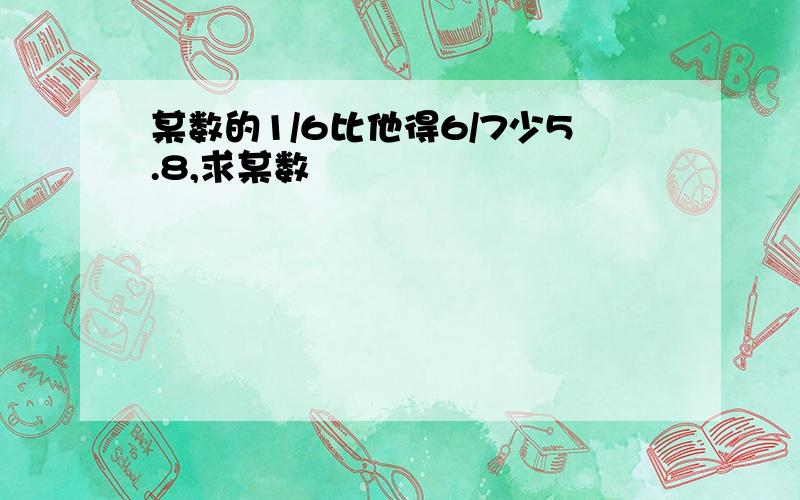 某数的1/6比他得6/7少5.8,求某数