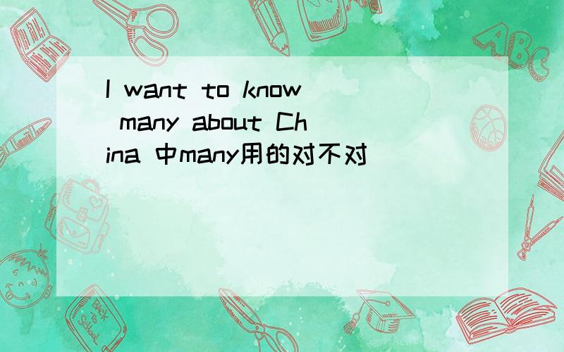 I want to know many about China 中many用的对不对