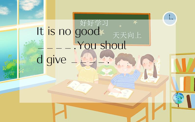 It is no good ____.You should give ____.