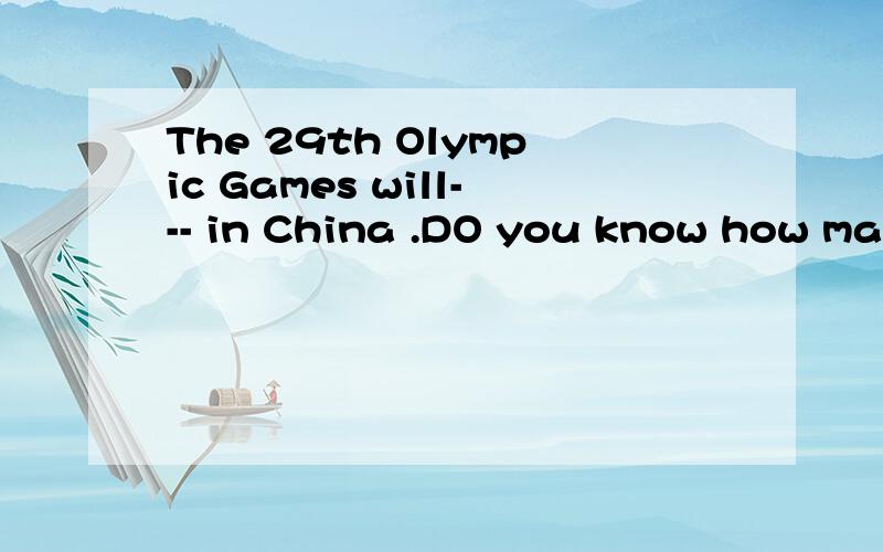 The 29th Olympic Games will--- in China .DO you know how man