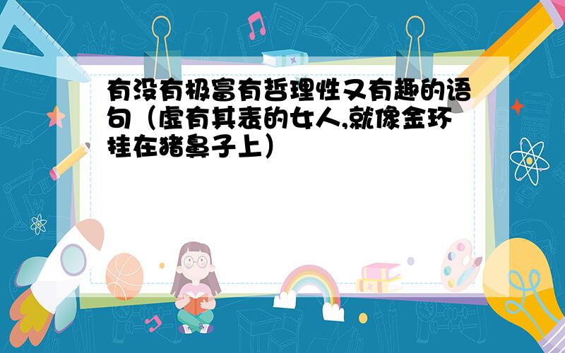 有没有极富有哲理性又有趣的语句（虚有其表的女人,就像金环挂在猪鼻子上）