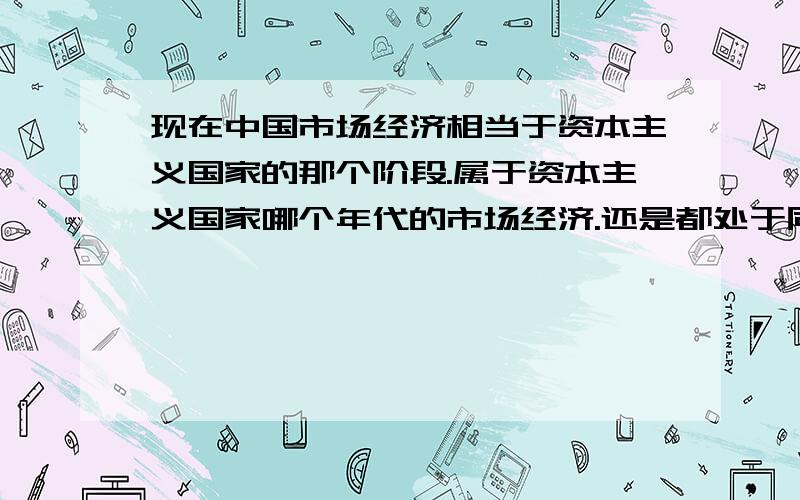 现在中国市场经济相当于资本主义国家的那个阶段.属于资本主义国家哪个年代的市场经济.还是都处于同一水平