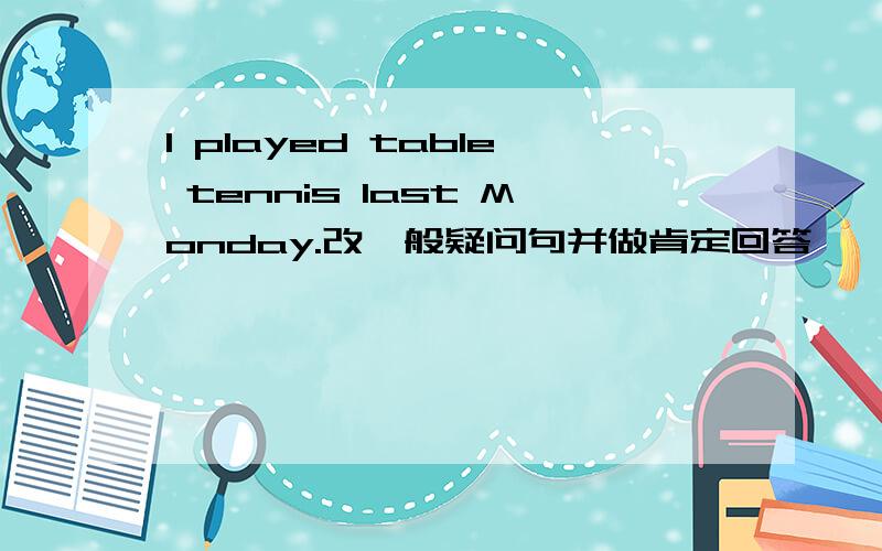 I played table tennis last Monday.改一般疑问句并做肯定回答