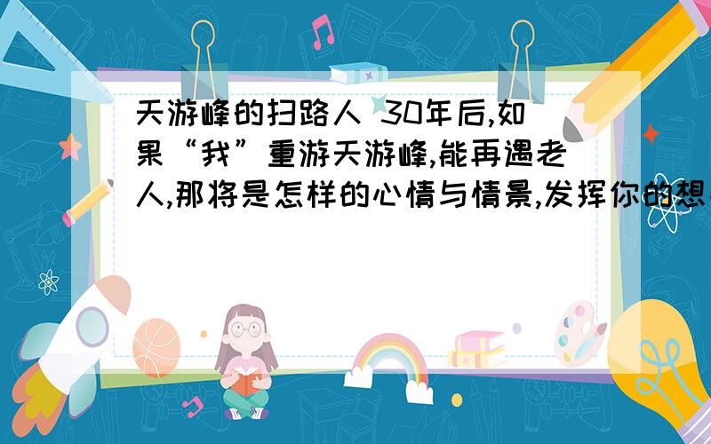 天游峰的扫路人 30年后,如果“我”重游天游峰,能再遇老人,那将是怎样的心情与情景,发挥你的想象写一写.