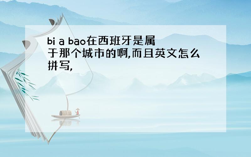 bi a bao在西班牙是属于那个城市的啊,而且英文怎么拼写,