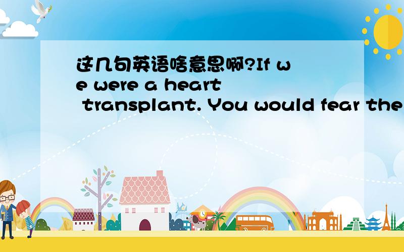 这几句英语啥意思啊?If we were a heart transplant. You would fear the