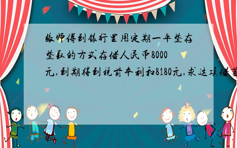 张师傅到银行里用定期一年整存整取的方式存储人民币8000元,到期得到税前本利和8180元,求这项储蓄的年利率?（我要完整