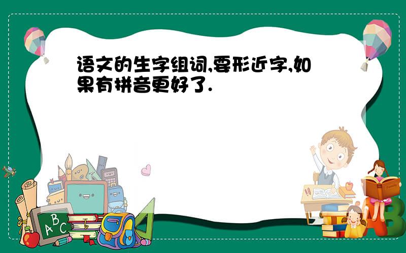 语文的生字组词,要形近字,如果有拼音更好了.