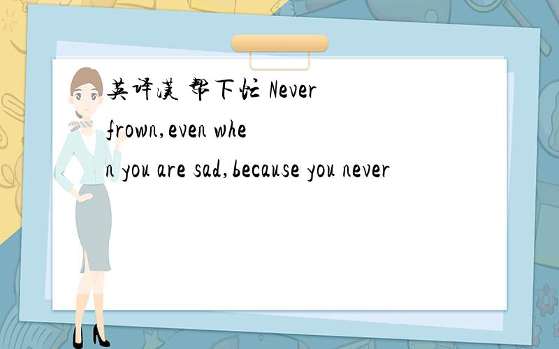 英译汉 帮下忙 Never frown,even when you are sad,because you never