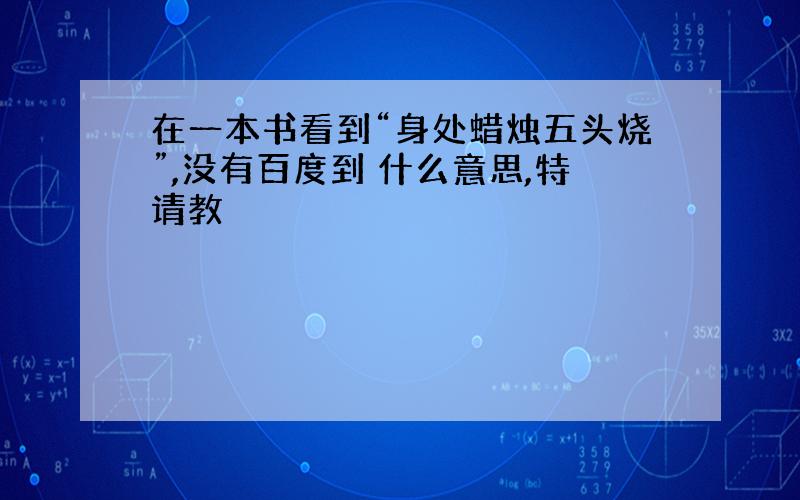 在一本书看到“身处蜡烛五头烧”,没有百度到 什么意思,特请教