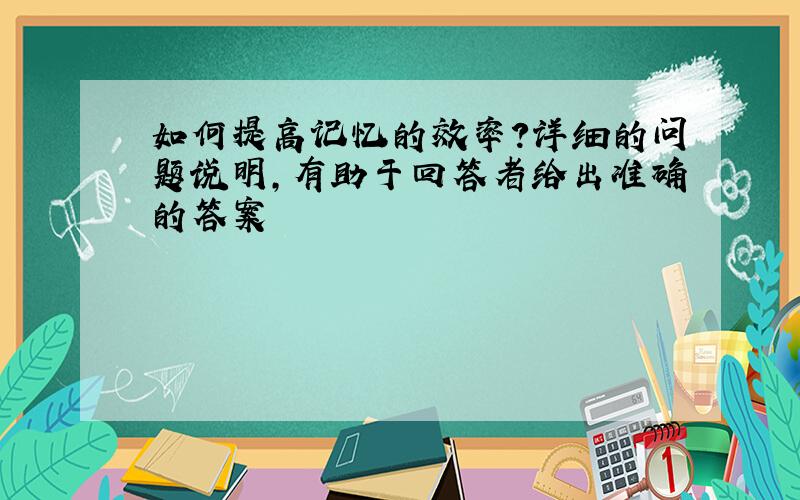 如何提高记忆的效率?详细的问题说明,有助于回答者给出准确的答案