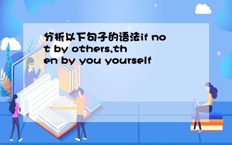 分析以下句子的语法if not by others,then by you yourself