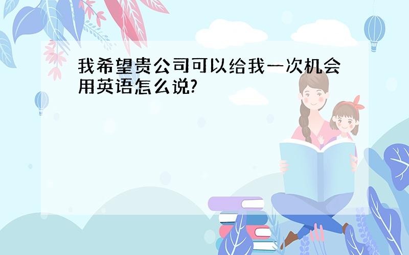 我希望贵公司可以给我一次机会用英语怎么说?