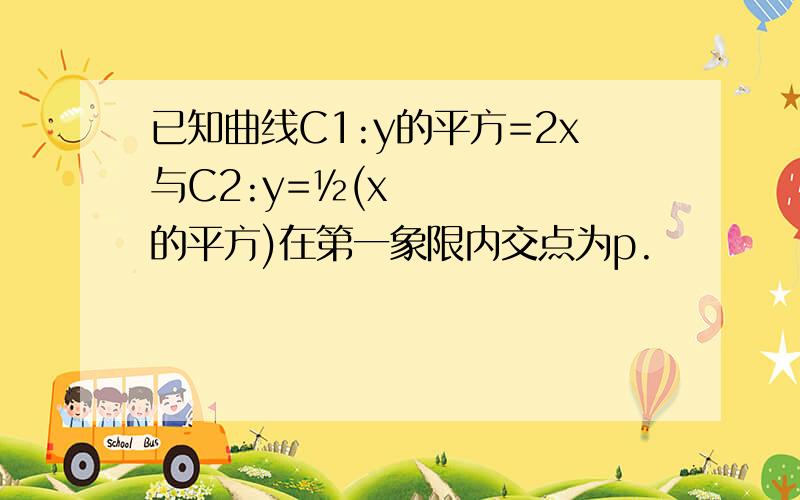 已知曲线C1:y的平方=2x与C2:y=½(x的平方)在第一象限内交点为p.