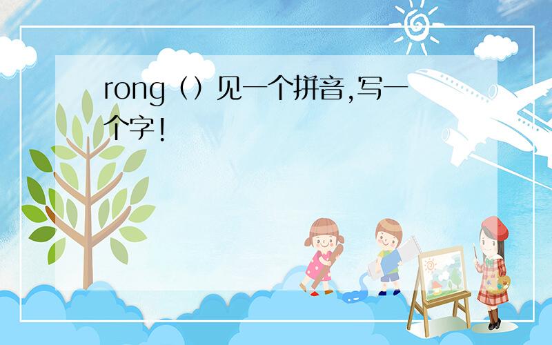 rong（）见一个拼音,写一个字!