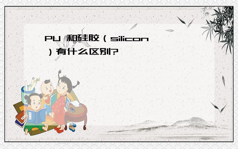 PU 和硅胶（silicon）有什么区别?